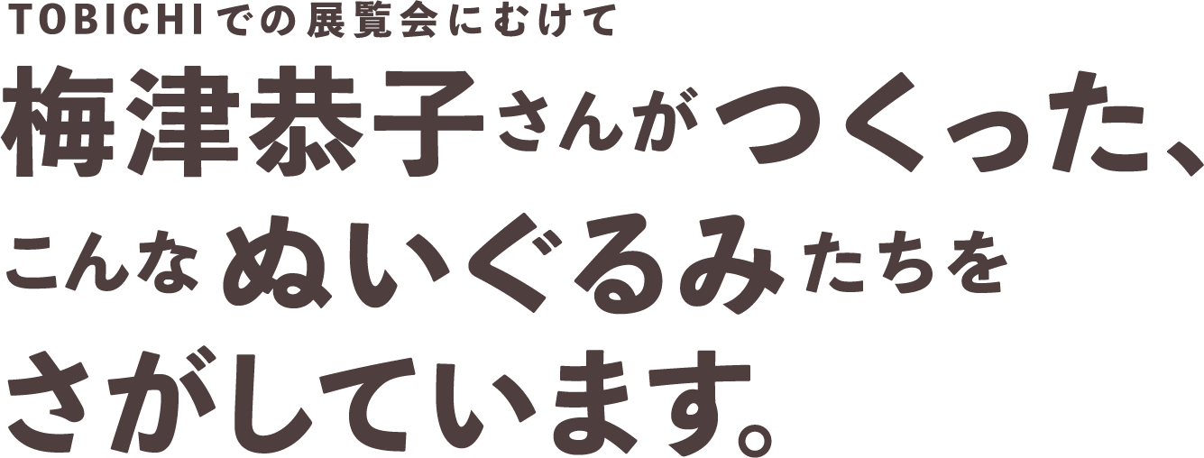 梅津恭子さんがつくった、ぬいぐるみをさがしています。 - ほぼ日刊