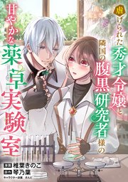 虐げられた秀才令嬢と隣国の腹黒研究者様の甘やかな薬草実験室【単話版