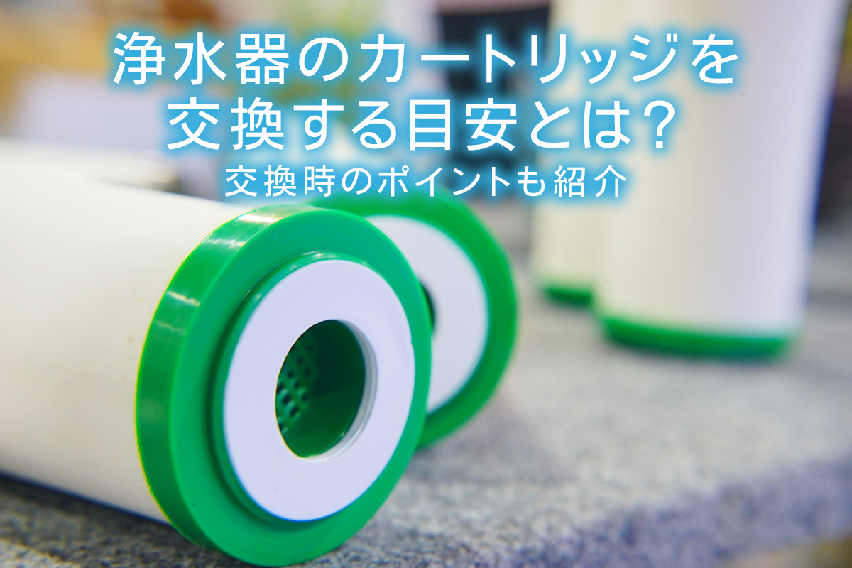 浄水器のカートリッジを交換する目安とは？交換時のポイントも紹介