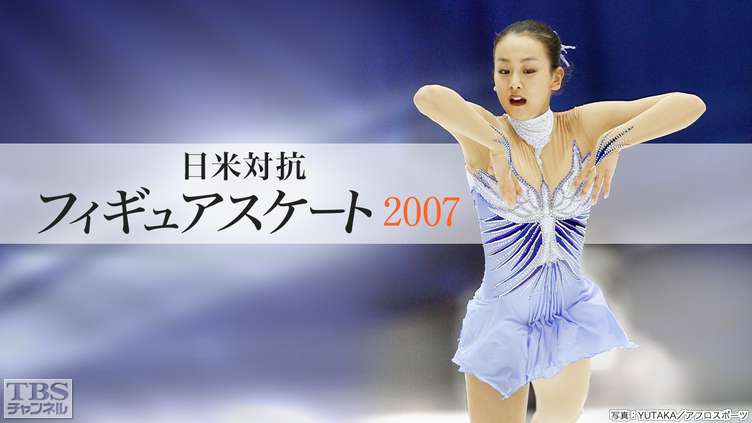 日米対抗フィギュアスケート2007｜スポーツ｜TBSチャンネル - TBS
