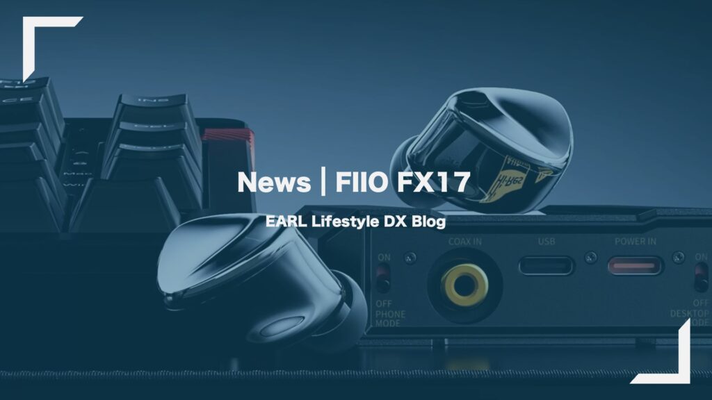 FIIO FX17 | フラッグシップ静電ハイブリッドイヤホン | 究極の高