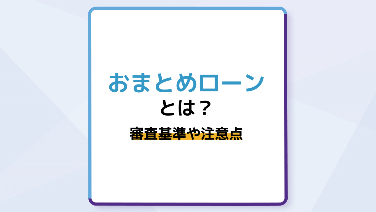 おまとめローンとは？審査基準や申し込み・返済時の注意点をわかり