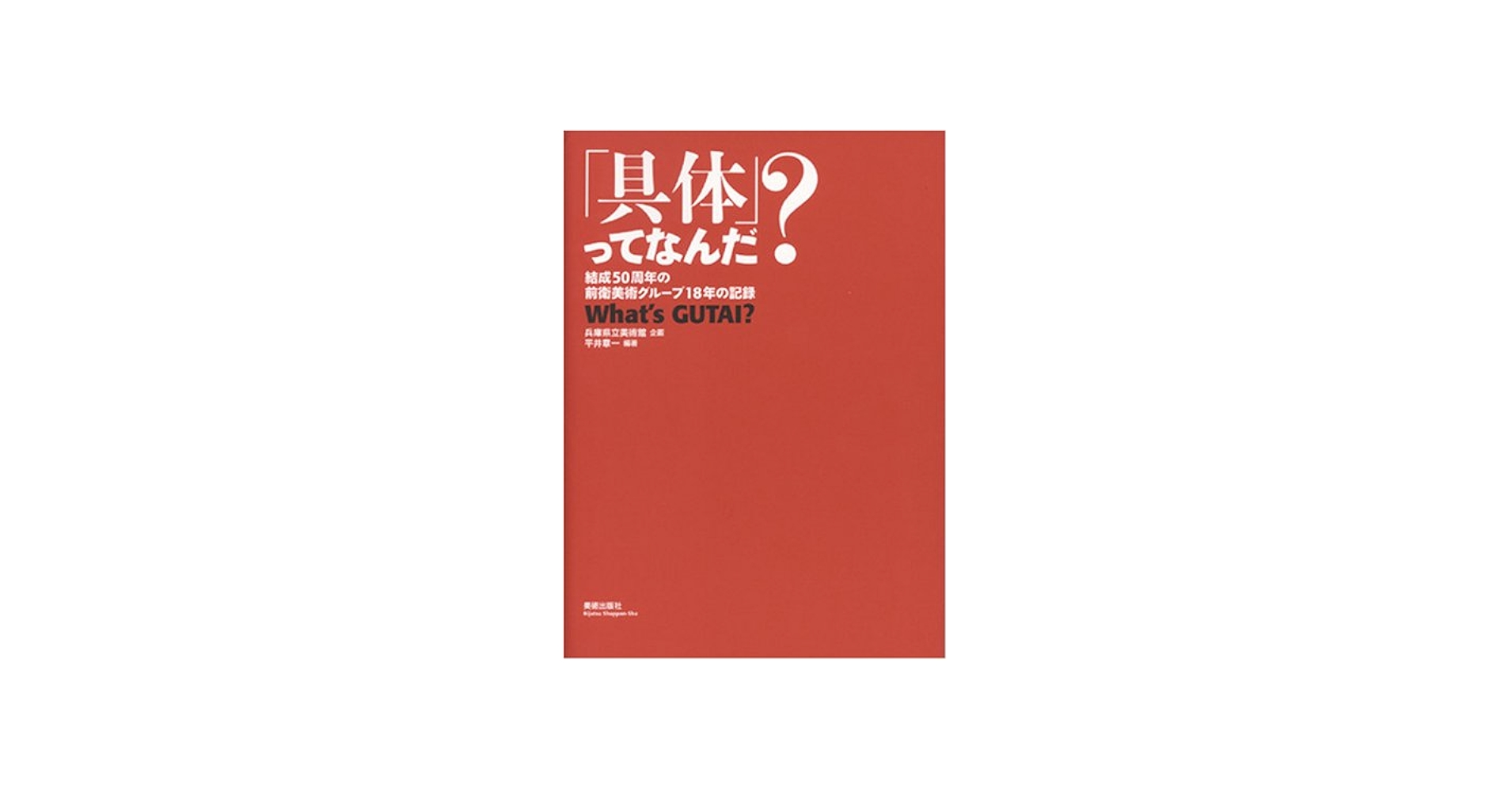 具体」ってなんだ?―結成50周年の前衛美術グループ18年の記録 | 平井 章